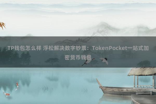 TP钱包怎么样 浮松解决数字钞票：TokenPocket一站式加密货币钱包