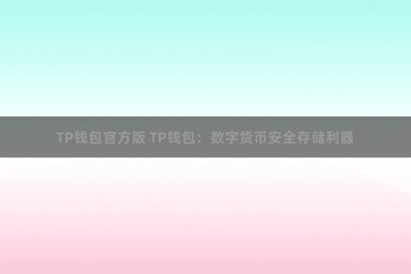 TP钱包官方版 TP钱包：数字货币安全存储利器