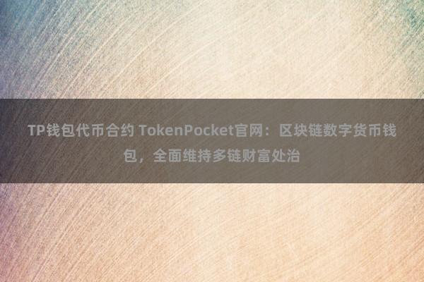 TP钱包代币合约 TokenPocket官网：区块链数字货币钱包，全面维持多链财富处治