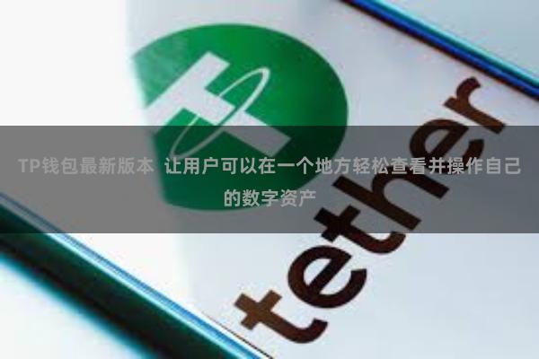 TP钱包最新版本  让用户可以在一个地方轻松查看并操作自己的数字资产